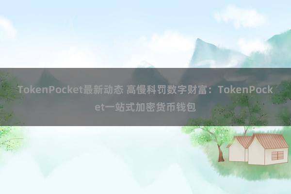 TokenPocket最新动态 高慢科罚数字财富：TokenPocket一站式加密货币钱包