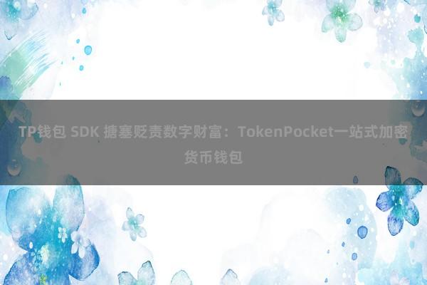 TP钱包 SDK 搪塞贬责数字财富：TokenPocket一站式加密货币钱包