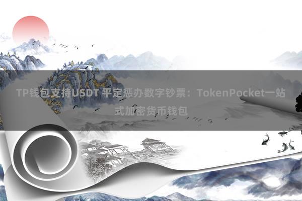 TP钱包支持USDT 平定惩办数字钞票：TokenPocket一站式加密货币钱包