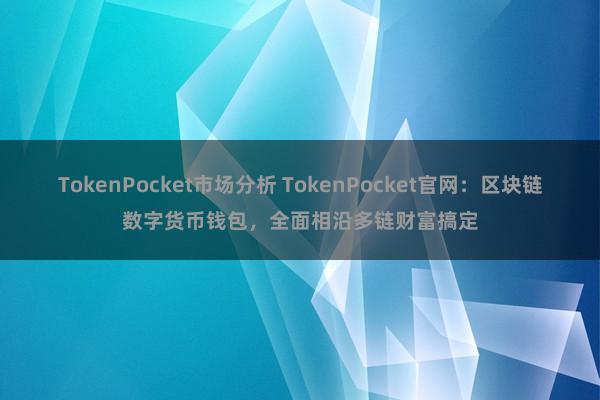 TokenPocket市场分析 TokenPocket官网：区块链数字货币钱包，全面相沿多链财富搞定