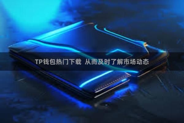 TP钱包热门下载  从而及时了解市场动态